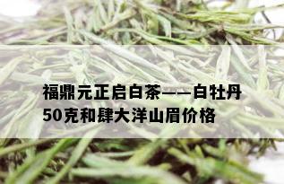 福鼎元正启白茶——白牡丹50克和肆大洋山眉价格