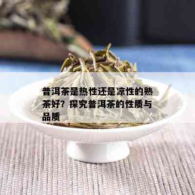 普洱茶是热性还是凉性的熟茶好？探究普洱茶的性质与品质