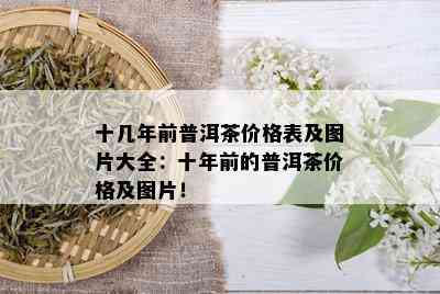 十几年前普洱茶价格表及图片大全：十年前的普洱茶价格及图片！