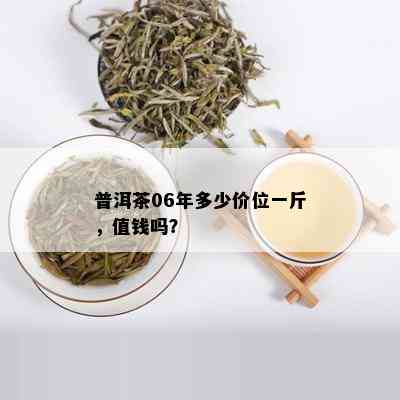 普洱茶06年多少价位一斤，值钱吗？