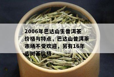 2006年巴达山生普洱茶价格与特点，巴达山普洱茶市场不受欢迎，另有16年古树茶价格
