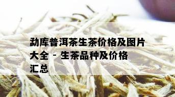 勐库普洱茶生茶价格及图片大全 - 生茶品种及价格汇总