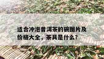 适合冲泡普洱茶的碗图片及价格大全，茶具是什么？