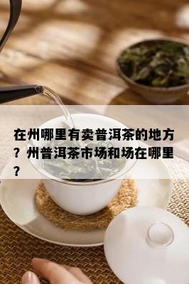 在州哪里有卖普洱茶的地方？州普洱茶市场和场在哪里？