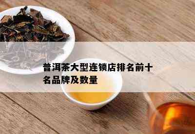 普洱茶大型连锁店排名前十名品牌及数量