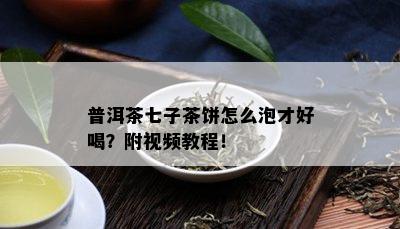 普洱茶七子茶饼怎么泡才好喝？附视频教程！