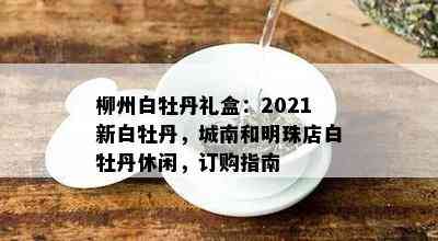 柳州白牡丹礼盒：2021新白牡丹，城南和明珠店白牡丹休闲，订购指南