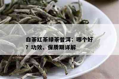 白茶红茶绿茶普洱：哪个好？功效、保质期详解