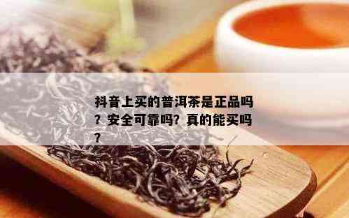 抖音上买的普洱茶是正品吗？安全可靠吗？真的能买吗？