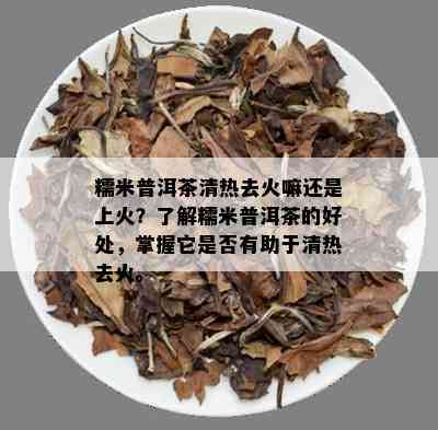 糯米普洱茶清热去火嘛还是上火？了解糯米普洱茶的好处，掌握它是否有助于清热去火。