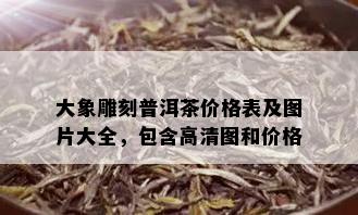 大象雕刻普洱茶价格表及图片大全，包含高清图和价格