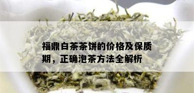 福鼎白茶茶饼的价格及保质期，正确泡茶方法全解析