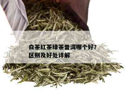 白茶红茶绿茶普洱哪个好？区别及好处详解