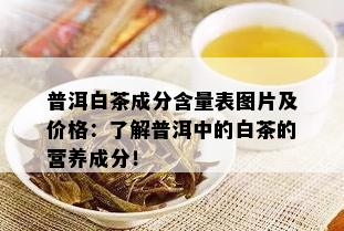 普洱白茶成分含量表图片及价格：了解普洱中的白茶的营养成分！