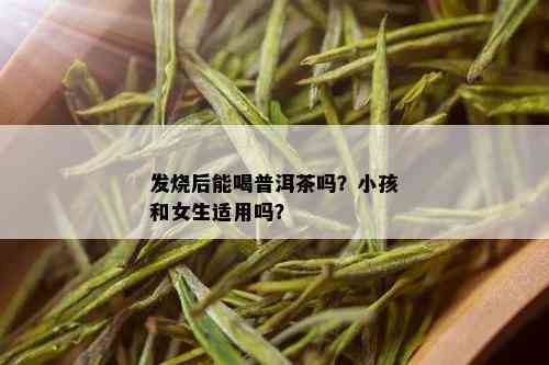 发烧后能喝普洱茶吗？小孩和女生适用吗？