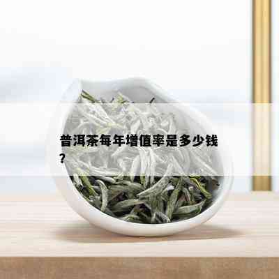 普洱茶每年增值率是多少钱？