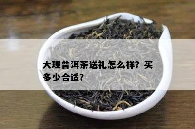 大理普洱茶送礼怎么样？买多少合适？