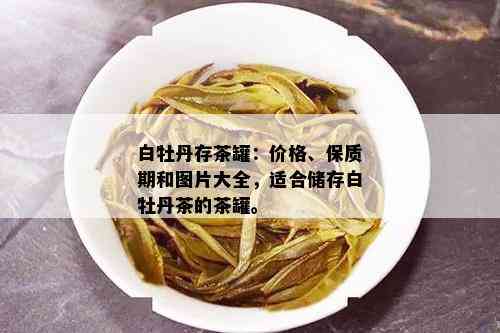 白牡丹存茶罐：价格、保质期和图片大全，适合储存白牡丹茶的茶罐。