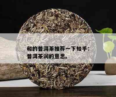 和的普洱茶推荐一下知乎：普洱茶润的意思。