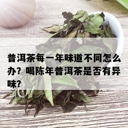 普洱茶每一年味道不同怎么办？喝陈年普洱茶是否有异味？