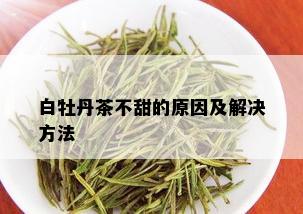 白牡丹茶不甜的原因及解决方法