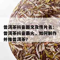 普洱茶抖音图文及传片名：普洱茶抖音最火，如何制作并推普洱茶？