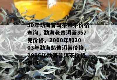 30年勐海普洱茶熟茶价格查询，勐海老普洱茶357克价格，2000年和2003年勐海熟普洱茶价格，2006年勐海普洱茶价格查询。