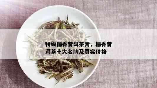 特级糯香普洱茶膏，糯香普洱茶十大名牌及真实价格