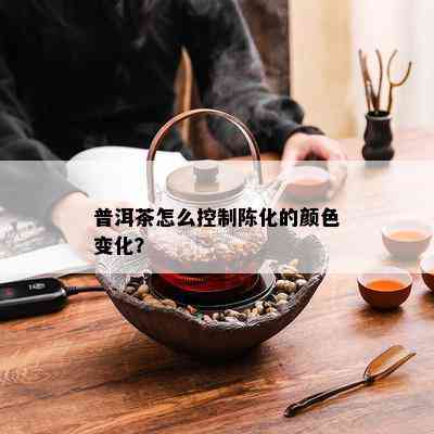 普洱茶怎么控制陈化的颜色变化？