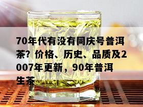 70年代有没有同庆号普洱茶？价格、历史、品质及2007年更新，90年普洱生茶