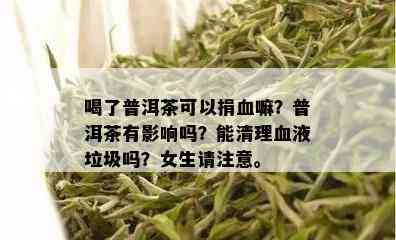 喝了普洱茶可以捐血嘛？普洱茶有影响吗？能清理血液垃圾吗？女生请注意。