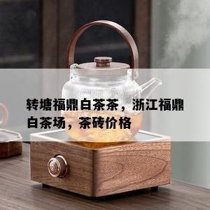 转塘福鼎白茶茶，浙江福鼎白茶场，茶砖价格