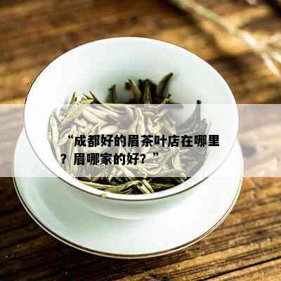 “成都好的眉茶叶店在哪里？眉哪家的好？”