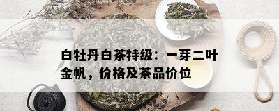 白牡丹白茶特级：一芽二叶金帆，价格及茶品价位