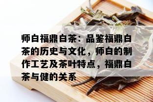 师白福鼎白茶：品鉴福鼎白茶的历史与文化，师白的制作工艺及茶叶特点，福鼎白茶与健的关系