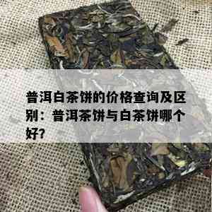 普洱白茶饼的价格查询及区别：普洱茶饼与白茶饼哪个好？