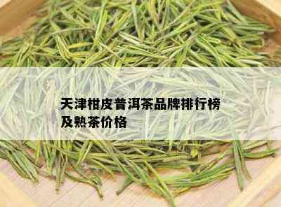 天津柑皮普洱茶品牌排行榜及熟茶价格