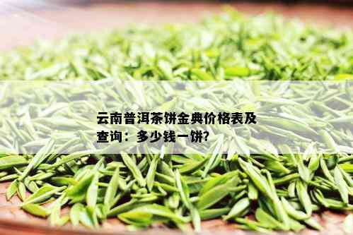 云南普洱茶饼金典价格表及查询：多少钱一饼？