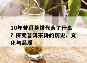 10年普洱茶饼代表了什么？探究普洱茶饼的历史、文化与品质