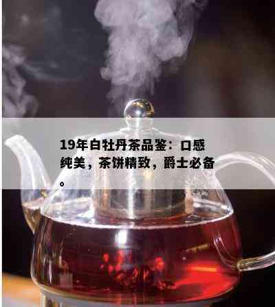 19年白牡丹茶品鉴：口感纯美，茶饼精致，爵士必备。