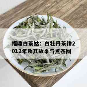 福鼎白茶姑：白牡丹茶饼2012年及其故事与煮茶图