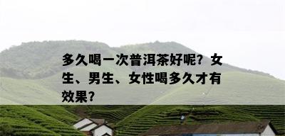 多久喝一次普洱茶好呢？女生、男生、女性喝多久才有效果？