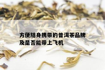 方便随身携带的普洱茶品牌及是否能带上飞机