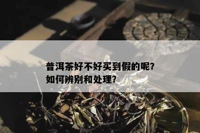 普洱茶好不好买到假的呢？如何辨别和处理？