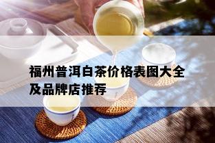 福州普洱白茶价格表图大全及品牌店推荐