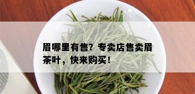 眉哪里有售？专卖店售卖眉茶叶，快来购买！