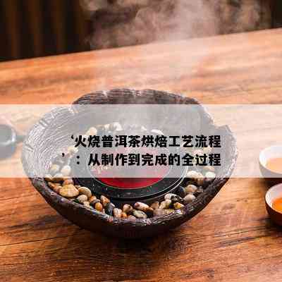 ‘火烧普洱茶烘焙工艺流程’：从制作到完成的全过程