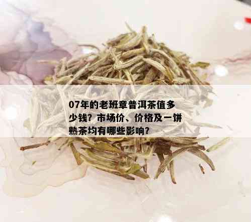 07年的老班章普洱茶值多少钱？市场价、价格及一饼熟茶均有哪些影响？