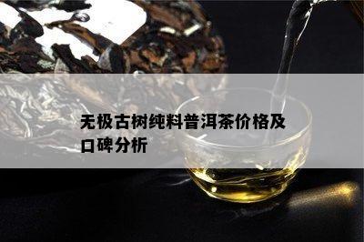 无极古树纯料普洱茶价格及口碑分析