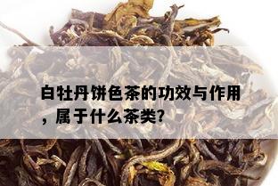 白牡丹饼色茶的功效与作用，属于什么茶类？